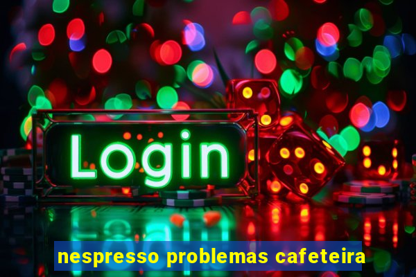 nespresso problemas cafeteira